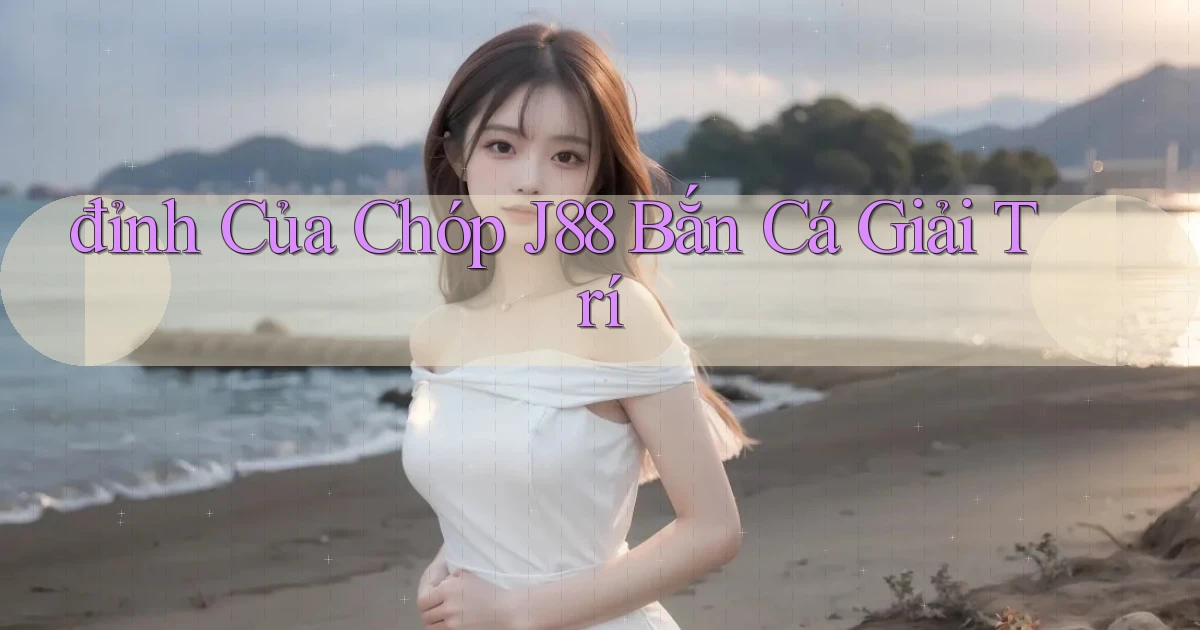 đỉnh của chóp j88 bắn cá giải trí