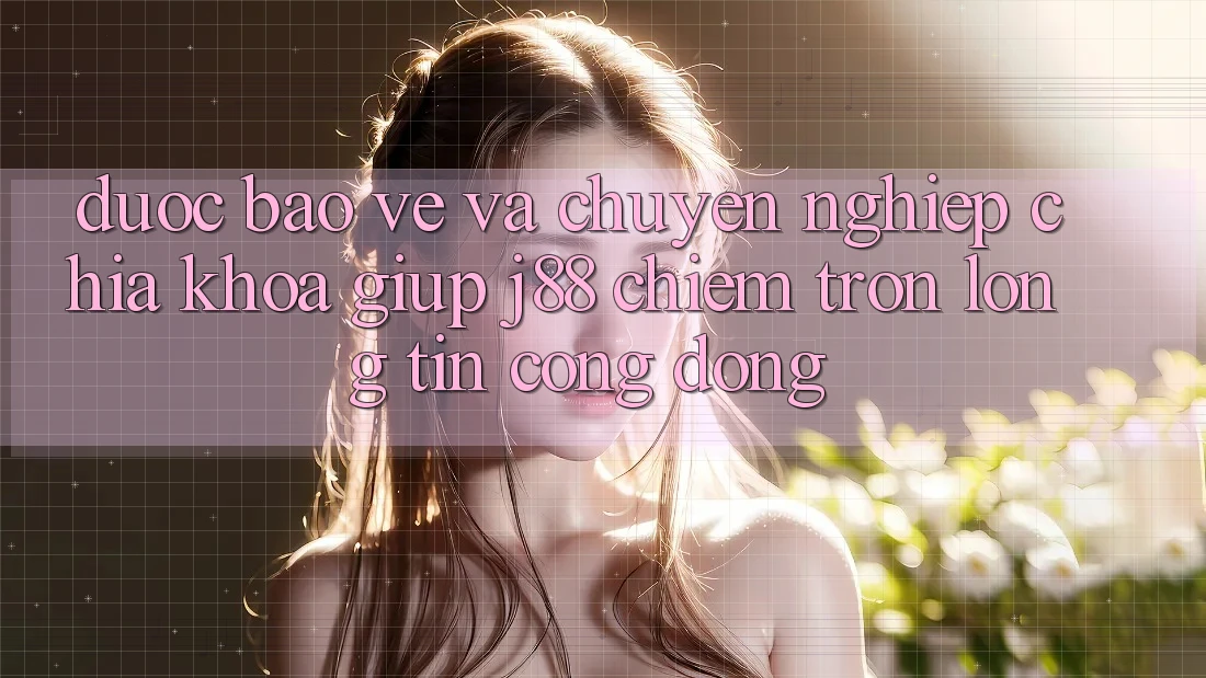 Được bảo vệ Và Chuyên nghiệp: Chìa Khóa Giúp j88 Chiếm Trọn Lòng Tin Cộng Đồng