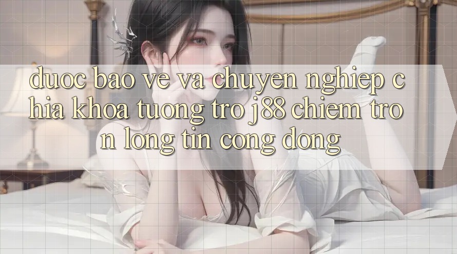 Được bảo vệ Và Chuyên nghiệp: Chìa Khóa Tương trợ j88 Chiếm Trọn Lòng Tin Cộng Đồng