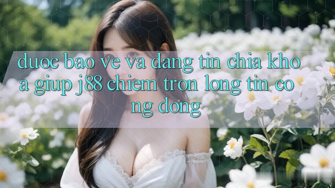 Được bảo vệ Và Đáng tin: Chìa Khóa Giúp j88 Chiếm Trọn Lòng Tin Cộng Đồng
