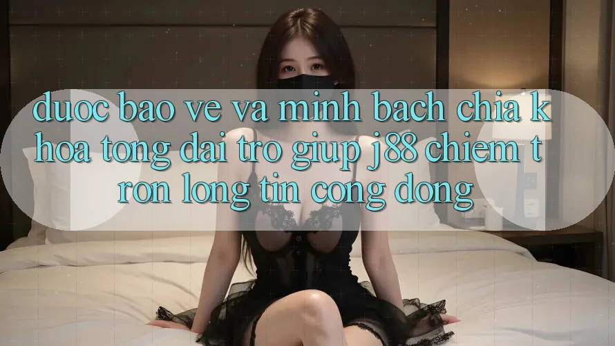 Được bảo vệ Và Minh Bạch: Chìa Khóa Tổng đài trợ giúp j88 Chiếm Trọn Lòng Tin Cộng Đồng
