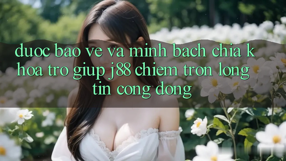 Được bảo vệ Và Minh Bạch: Chìa Khóa Trợ giúp j88 Chiếm Trọn Lòng Tin Cộng Đồng