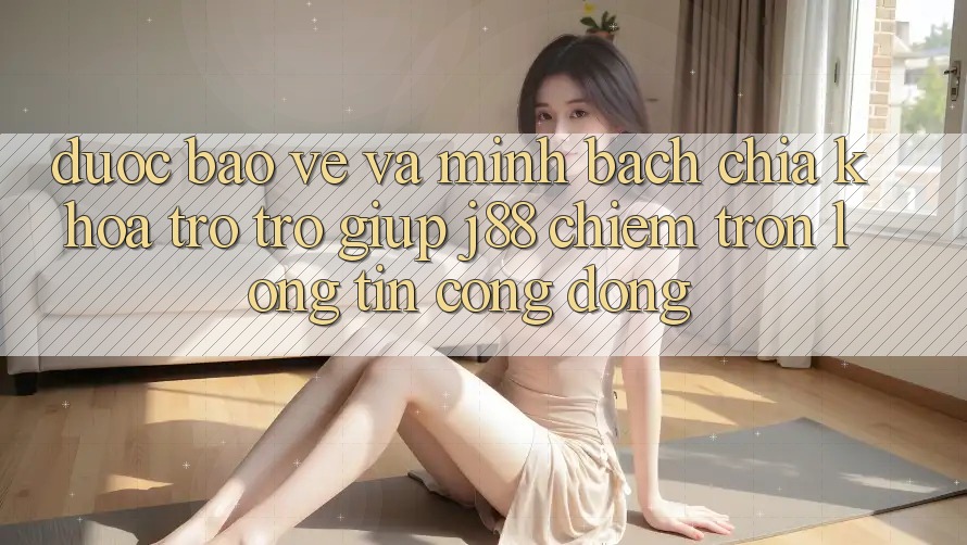 Được bảo vệ Và Minh Bạch: Chìa Khóa Trợ trợ giúp j88 Chiếm Trọn Lòng Tin Cộng Đồng