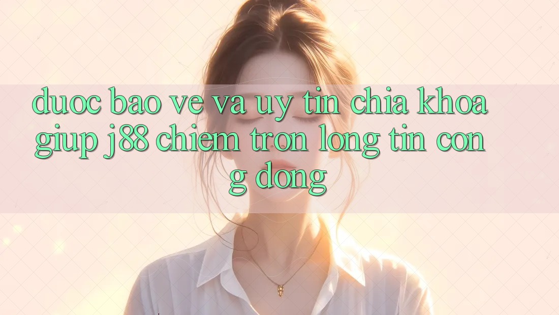 Được bảo vệ Và Uy tín: Chìa Khóa Giúp j88 Chiếm Trọn Lòng Tin Cộng Đồng