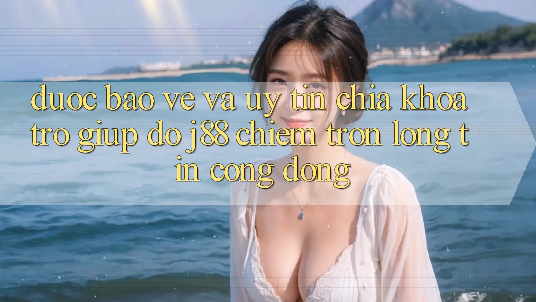 Được bảo vệ Và Uy tín: Chìa Khóa Trợ giúp đỡ j88 Chiếm Trọn Lòng Tin Cộng Đồng