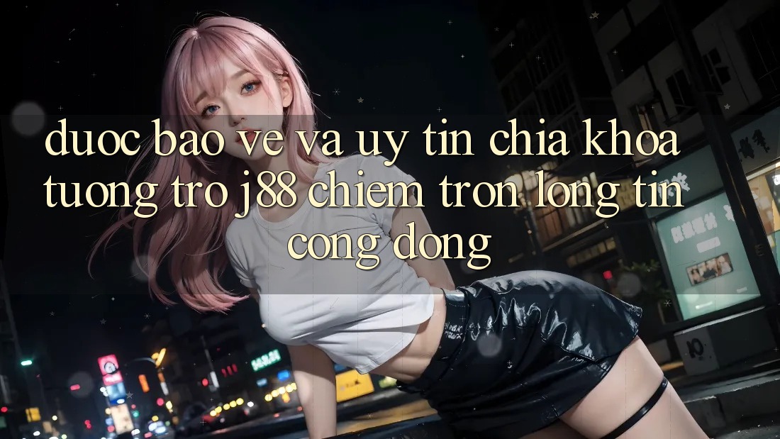 Được bảo vệ Và Uy tín: Chìa Khóa Tương trợ j88 Chiếm Trọn Lòng Tin Cộng Đồng