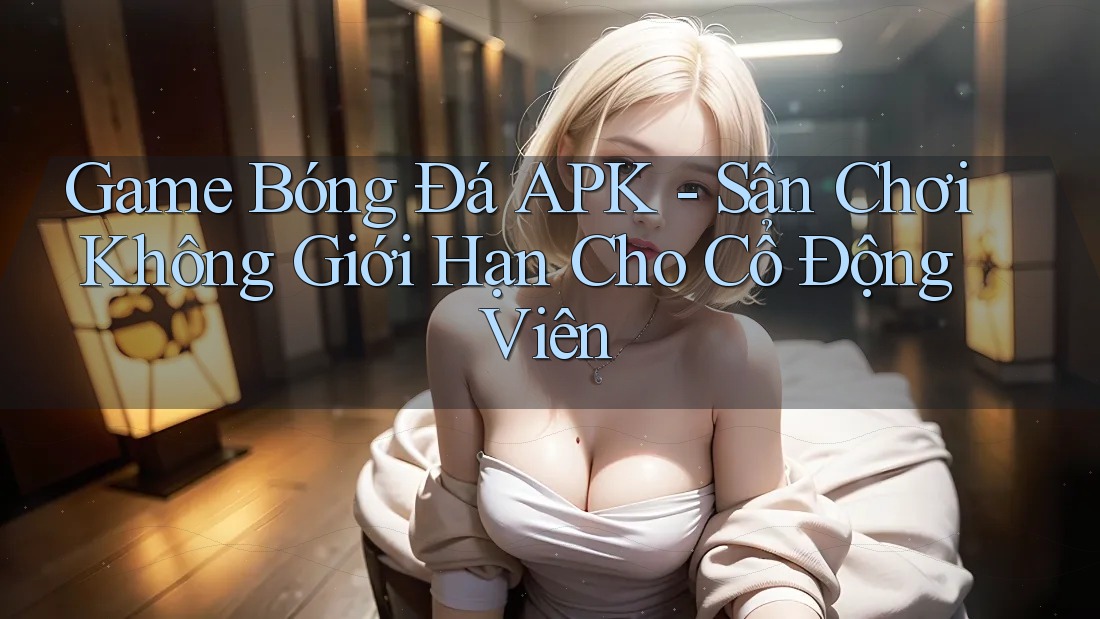 Game Bóng Đá APK - Sân Chơi Không Giới Hạn Cho Cổ Động Viên Game Bóng Đá APK - Sân Chơi Không Giới Hạn Cho Cổ Động Viên