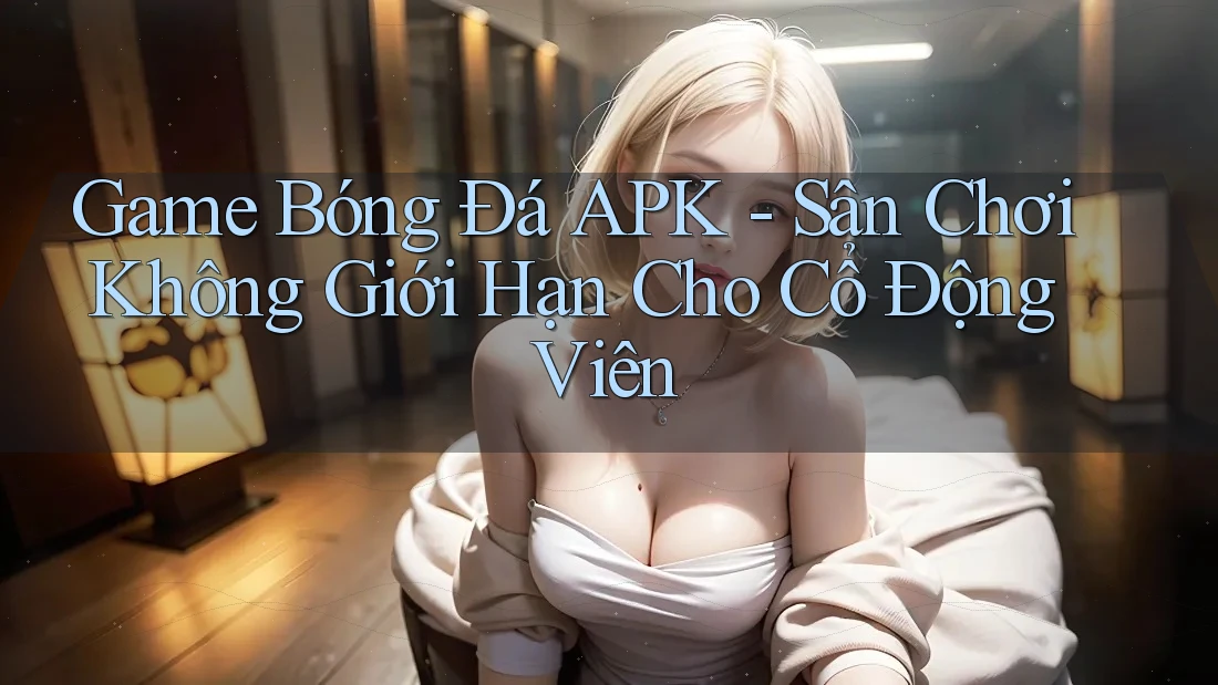 Game Bóng Đá APK - Sân Chơi Không Giới Hạn Cho Cổ Động Viên