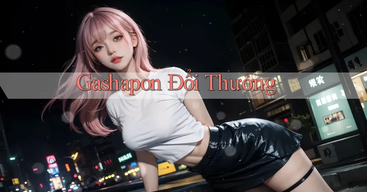 Gashapon Đổi thưởng