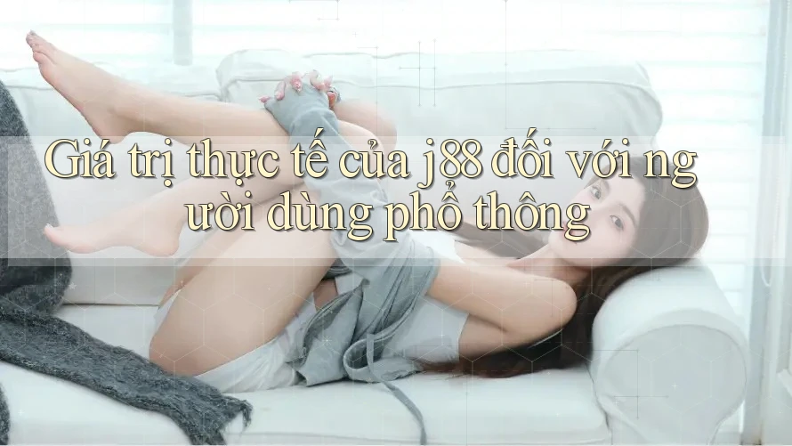 Giá trị thực tế của j88 đối với người dùng phổ thông