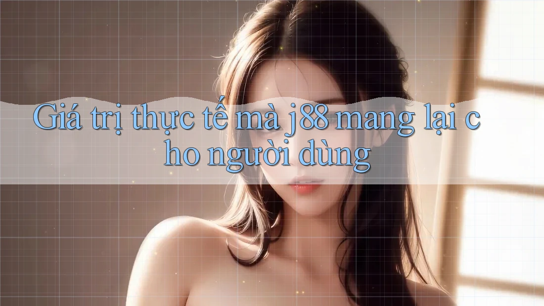 Giá trị thực tế mà j88 mang lại cho người dùng Giá trị thực tế mà j88 mang lại cho người dùng