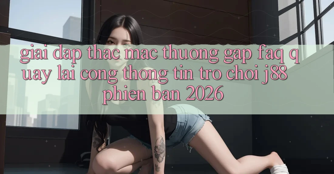 Giải Đáp Thắc Mắc Thường Gặp (FAQ) Quay lại Cổng thông tin Trò chơi j88 Phiên Bản 2026 Giải Đáp Thắc Mắc Thường Gặp (FAQ) Quay lại Cổng thông tin Trò chơi j88 Phiên Bản 2026