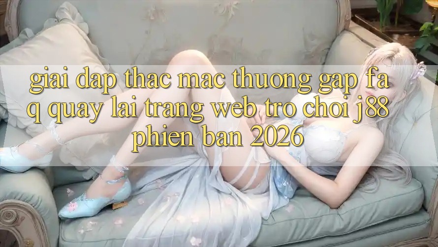 Giải Đáp Thắc Mắc Thường Gặp (FAQ) Quay lại Trang web Trò chơi j88 Phiên Bản 2026