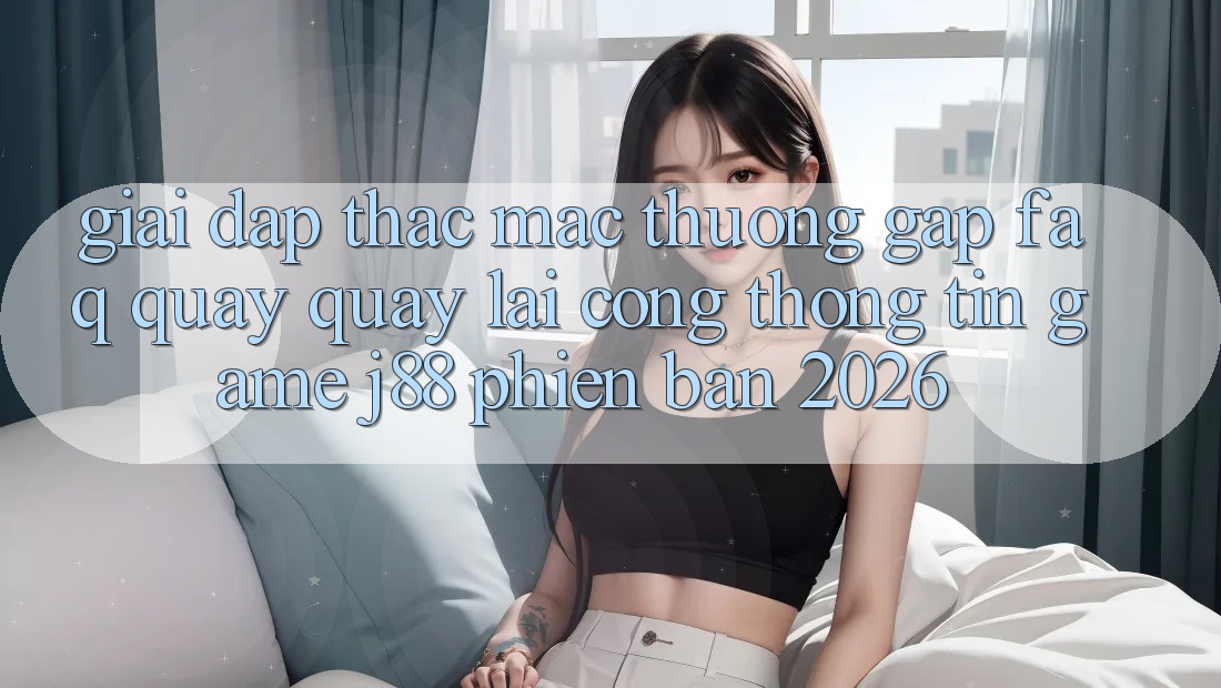 Giải Đáp Thắc Mắc Thường Gặp (FAQ) Quay quay lại Cổng thông tin Game j88 Phiên Bản 2026