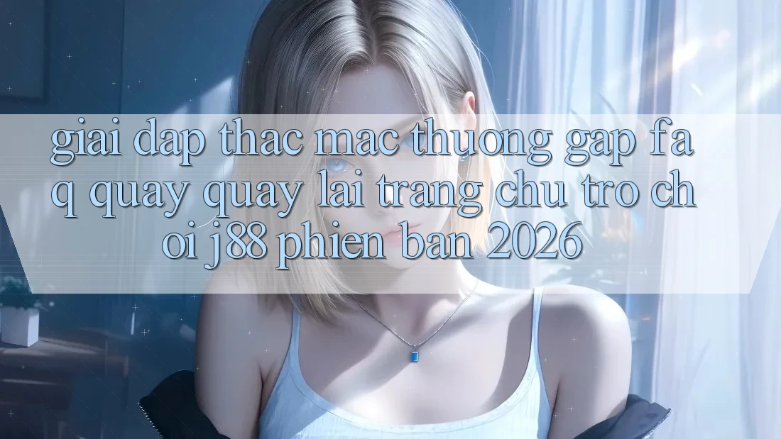 Giải Đáp Thắc Mắc Thường Gặp (FAQ) Quay quay lại Trang chủ Trò chơi j88 Phiên Bản 2026 Giải Đáp Thắc Mắc Thường Gặp (FAQ) Quay quay lại Trang chủ Trò chơi j88 Phiên Bản 2026