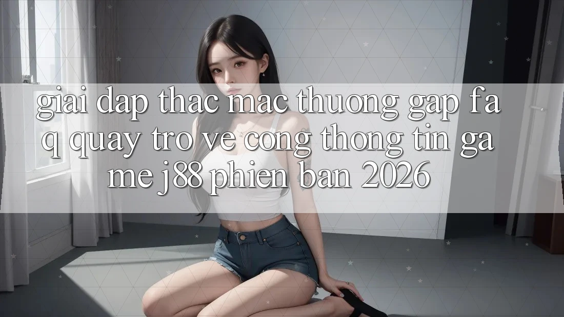 Giải Đáp Thắc Mắc Thường Gặp (FAQ) Quay trở về Cổng thông tin Game j88 Phiên Bản 2026
