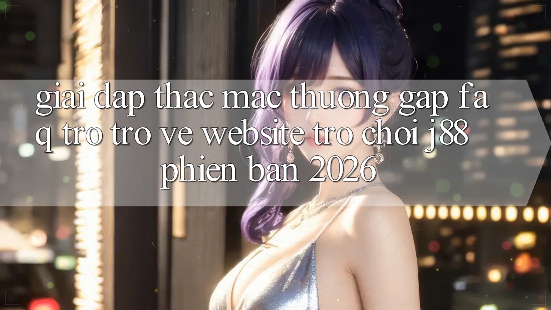Giải Đáp Thắc Mắc Thường Gặp (FAQ) Trở trở về Website Trò chơi j88 Phiên Bản 2026