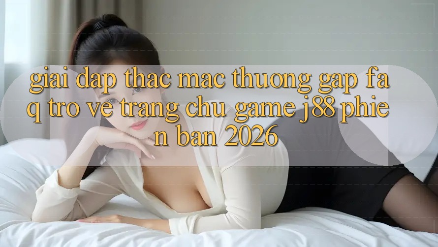 Giải Đáp Thắc Mắc Thường Gặp (FAQ) Trở về Trang chủ Game j88 Phiên Bản 2026