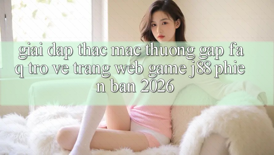 Giải Đáp Thắc Mắc Thường Gặp (FAQ) Trở về Trang web Game j88 Phiên Bản 2026