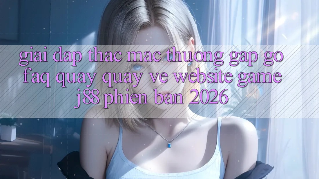 Giải Đáp Thắc Mắc Thường Gặp gỡ (FAQ) Quay quay về Website Game j88 Phiên Bản 2026 Giải Đáp Thắc Mắc Thường Gặp gỡ (FAQ) Quay quay về Website Game j88 Phiên Bản 2026