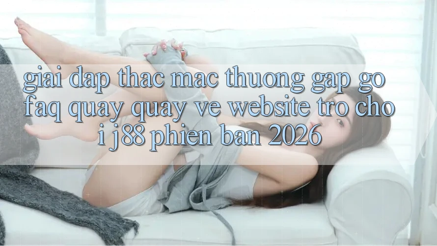 Giải Đáp Thắc Mắc Thường Gặp gỡ (FAQ) Quay quay về Website Trò chơi j88 Phiên Bản 2026 Giải Đáp Thắc Mắc Thường Gặp gỡ (FAQ) Quay quay về Website Trò chơi j88 Phiên Bản 2026