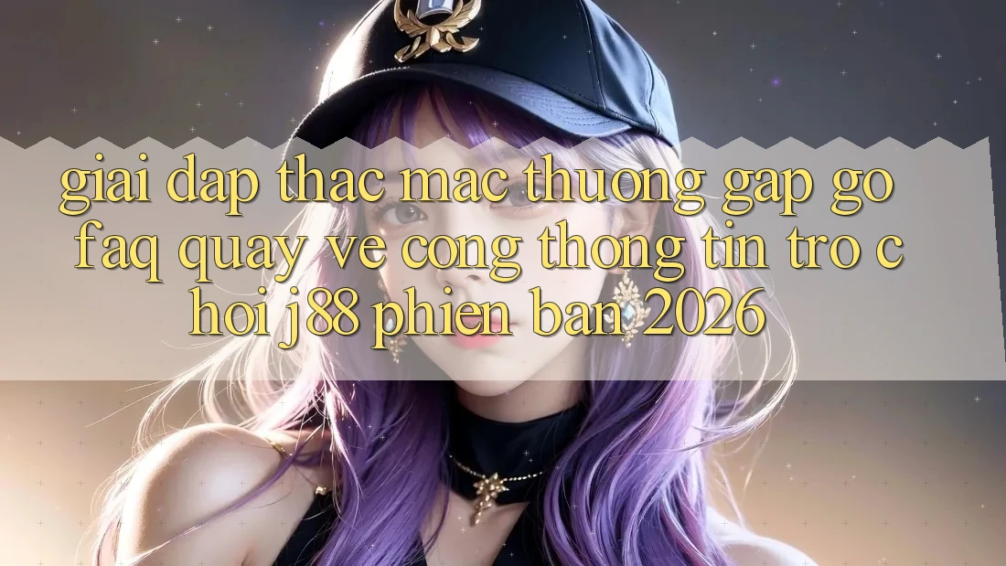 Giải Đáp Thắc Mắc Thường Gặp gỡ (FAQ) Quay về Cổng thông tin Trò chơi j88 Phiên Bản 2026 Giải Đáp Thắc Mắc Thường Gặp gỡ (FAQ) Quay về Cổng thông tin Trò chơi j88 Phiên Bản 2026