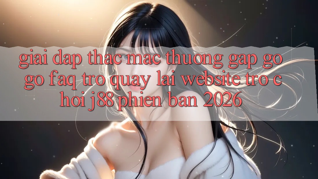 Giải Đáp Thắc Mắc Thường Gặp gỡ gỡ (FAQ) Trở quay lại Website Trò chơi j88 Phiên Bản 2026 Giải Đáp Thắc Mắc Thường Gặp gỡ gỡ (FAQ) Trở quay lại Website Trò chơi j88 Phiên Bản 2026