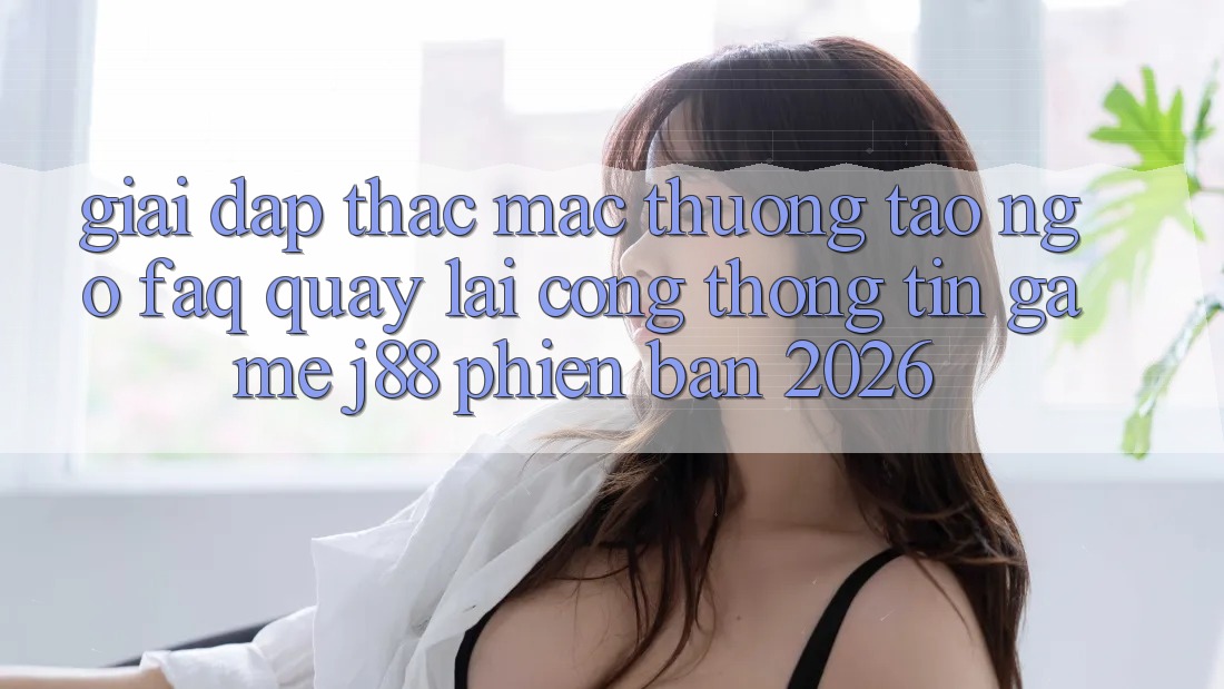 Giải Đáp Thắc Mắc Thường Tao ngộ (FAQ) Quay lại Cổng thông tin Game j88 Phiên Bản 2026