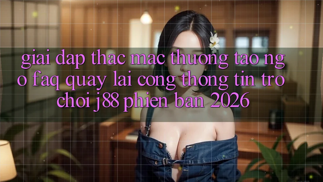 Giải Đáp Thắc Mắc Thường Tao ngộ (FAQ) Quay lại Cổng thông tin Trò chơi j88 Phiên Bản 2026