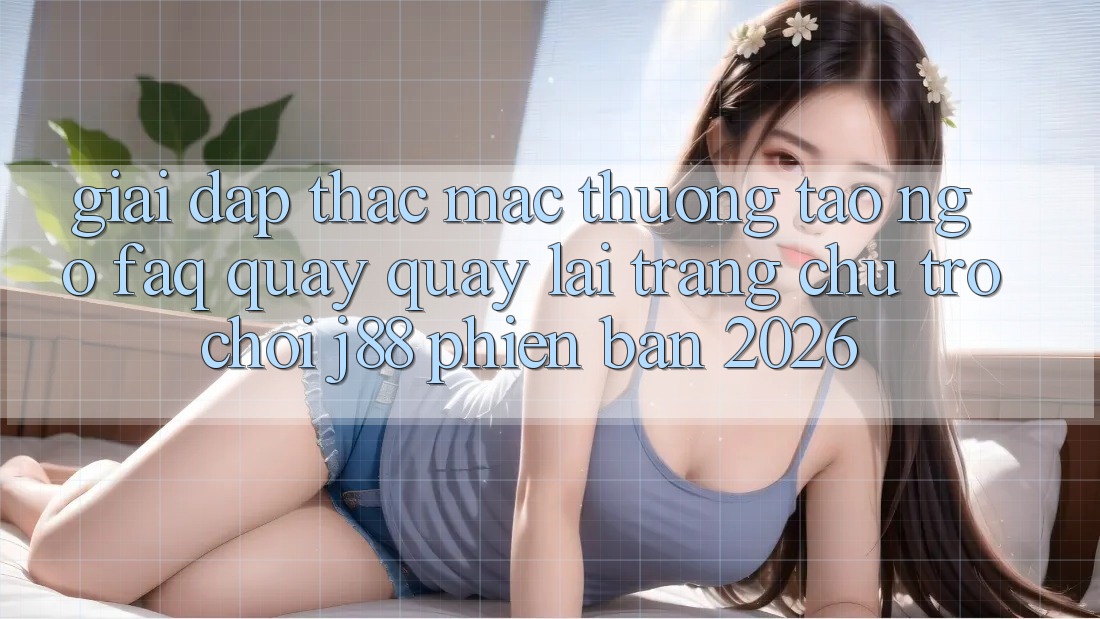 Giải Đáp Thắc Mắc Thường Tao ngộ (FAQ) Quay quay lại Trang chủ Trò chơi j88 Phiên Bản 2026