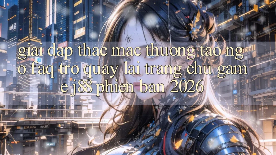 Giải Đáp Thắc Mắc Thường Tao ngộ (FAQ) Trở quay lại Trang chủ Game j88 Phiên Bản 2026 Giải Đáp Thắc Mắc Thường Tao ngộ (FAQ) Trở quay lại Trang chủ Game j88 Phiên Bản 2026