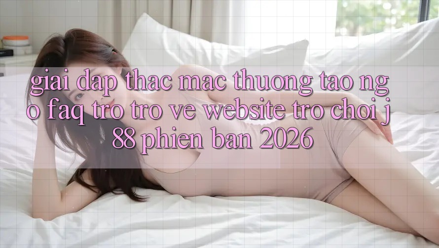 Giải Đáp Thắc Mắc Thường Tao ngộ (FAQ) Trở trở về Website Trò chơi j88 Phiên Bản 2026