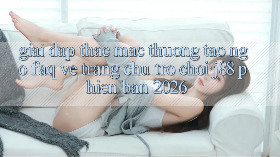Giải Đáp Thắc Mắc Thường Tao ngộ (FAQ) Về Trang chủ Trò chơi j88 Phiên Bản 2026 Giải Đáp Thắc Mắc Thường Tao ngộ (FAQ) Về Trang chủ Trò chơi j88 Phiên Bản 2026