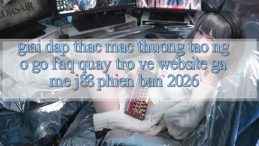 Giải Đáp Thắc Mắc Thường Tao ngộ gỡ (FAQ) Quay trở về Website Game j88 Phiên Bản 2026