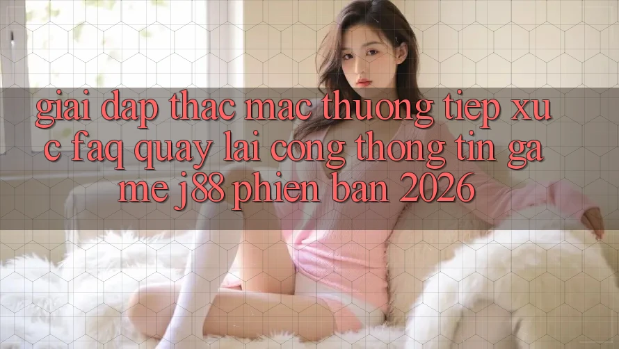 Giải Đáp Thắc Mắc Thường Tiếp xúc (FAQ) Quay lại Cổng thông tin Game j88 Phiên Bản 2026