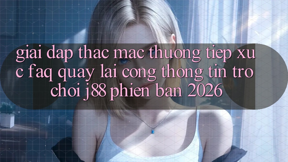 Giải Đáp Thắc Mắc Thường Tiếp xúc (FAQ) Quay lại Cổng thông tin Trò chơi j88 Phiên Bản 2026 Giải Đáp Thắc Mắc Thường Tiếp xúc (FAQ) Quay lại Cổng thông tin Trò chơi j88 Phiên Bản 2026