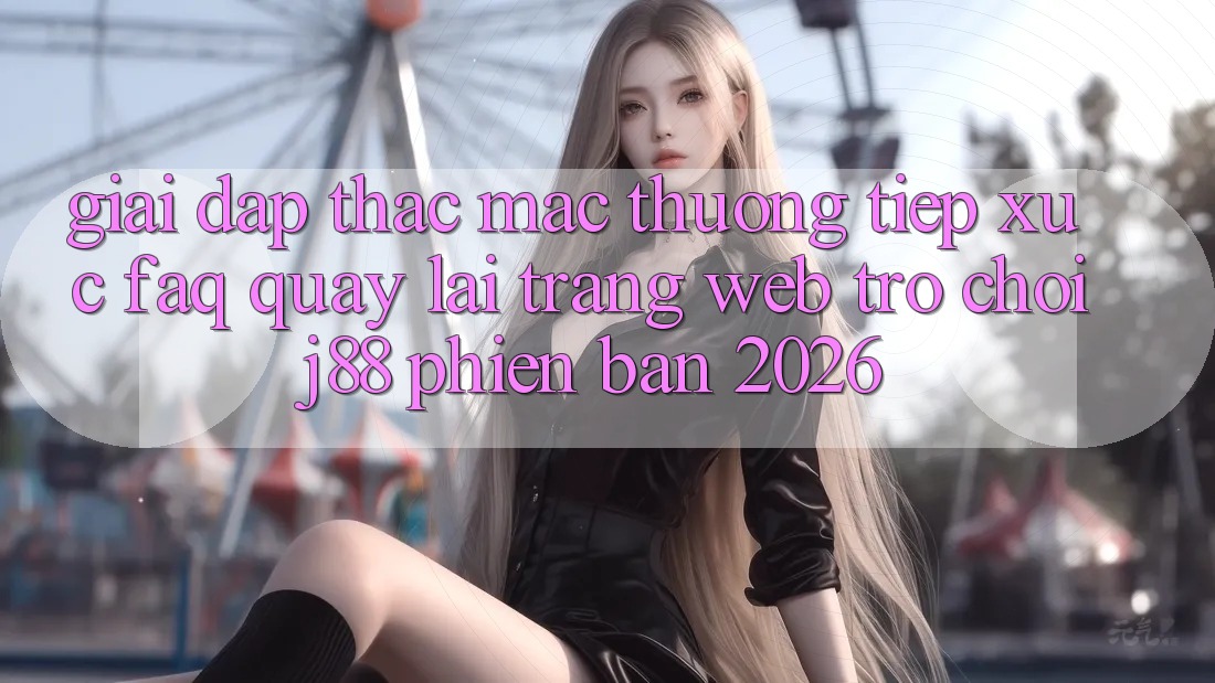 Giải Đáp Thắc Mắc Thường Tiếp xúc (FAQ) Quay lại Trang web Trò chơi j88 Phiên Bản 2026