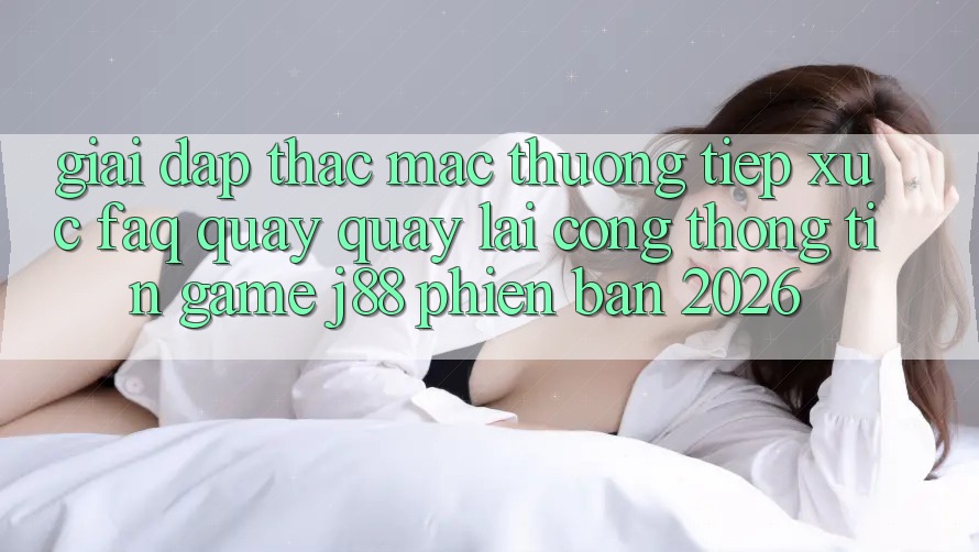Giải Đáp Thắc Mắc Thường Tiếp xúc (FAQ) Quay quay lại Cổng thông tin Game j88 Phiên Bản 2026 Giải Đáp Thắc Mắc Thường Tiếp xúc (FAQ) Quay quay lại Cổng thông tin Game j88 Phiên Bản 2026