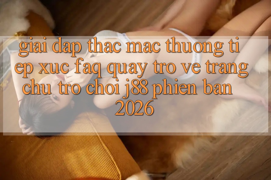 Giải Đáp Thắc Mắc Thường Tiếp xúc (FAQ) Quay trở về Trang chủ Trò chơi j88 Phiên Bản 2026