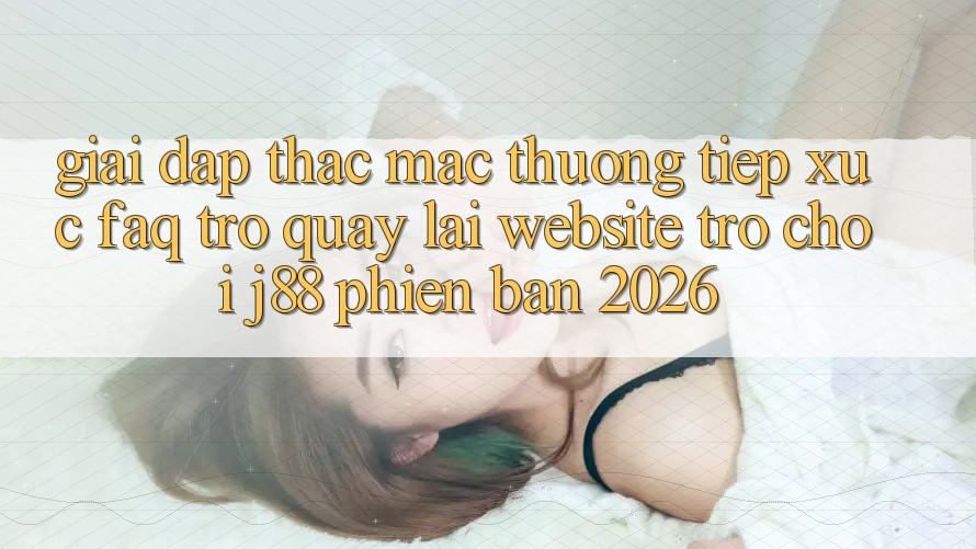 Giải Đáp Thắc Mắc Thường Tiếp xúc (FAQ) Trở quay lại Website Trò chơi j88 Phiên Bản 2026 Giải Đáp Thắc Mắc Thường Tiếp xúc (FAQ) Trở quay lại Website Trò chơi j88 Phiên Bản 2026