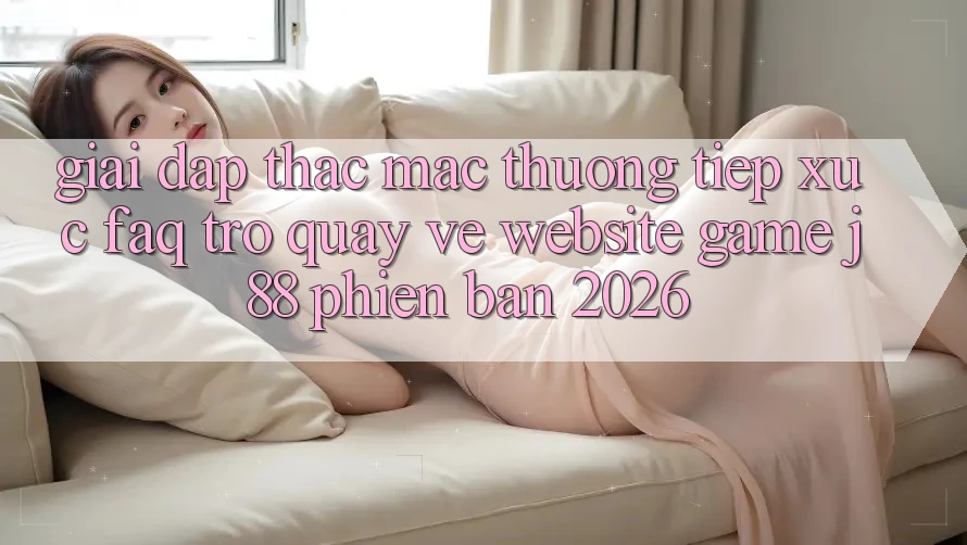Giải Đáp Thắc Mắc Thường Tiếp xúc (FAQ) Trở quay về Website Game j88 Phiên Bản 2026