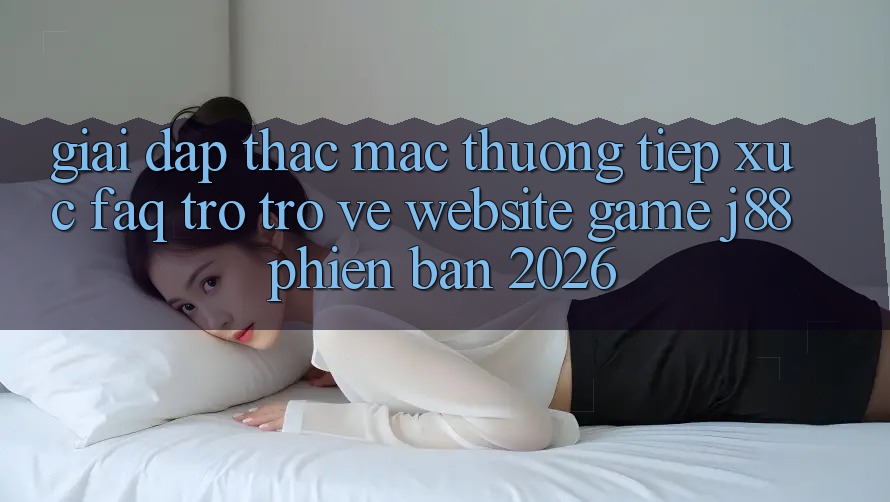 Giải Đáp Thắc Mắc Thường Tiếp xúc (FAQ) Trở trở về Website Game j88 Phiên Bản 2026