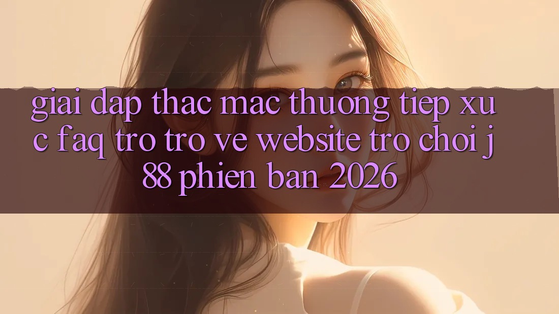 Giải Đáp Thắc Mắc Thường Tiếp xúc (FAQ) Trở trở về Website Trò chơi j88 Phiên Bản 2026 Giải Đáp Thắc Mắc Thường Tiếp xúc (FAQ) Trở trở về Website Trò chơi j88 Phiên Bản 2026