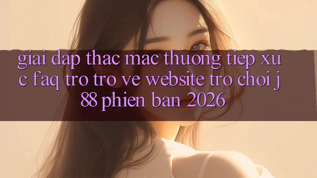 Giải Đáp Thắc Mắc Thường Tiếp xúc (FAQ) Trở trở về Website Trò chơi j88 Phiên Bản 2026