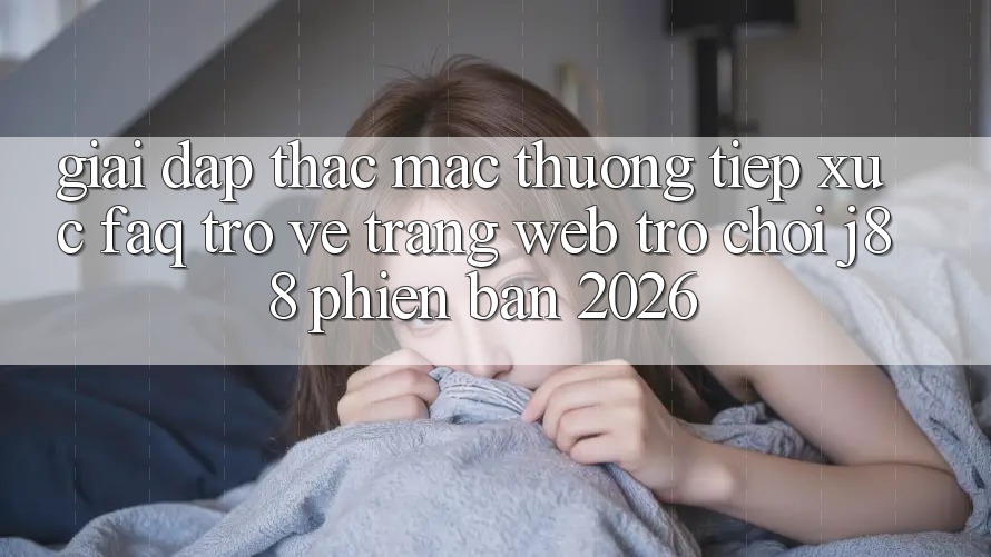 Giải Đáp Thắc Mắc Thường Tiếp xúc (FAQ) Trở về Trang web Trò chơi j88 Phiên Bản 2026