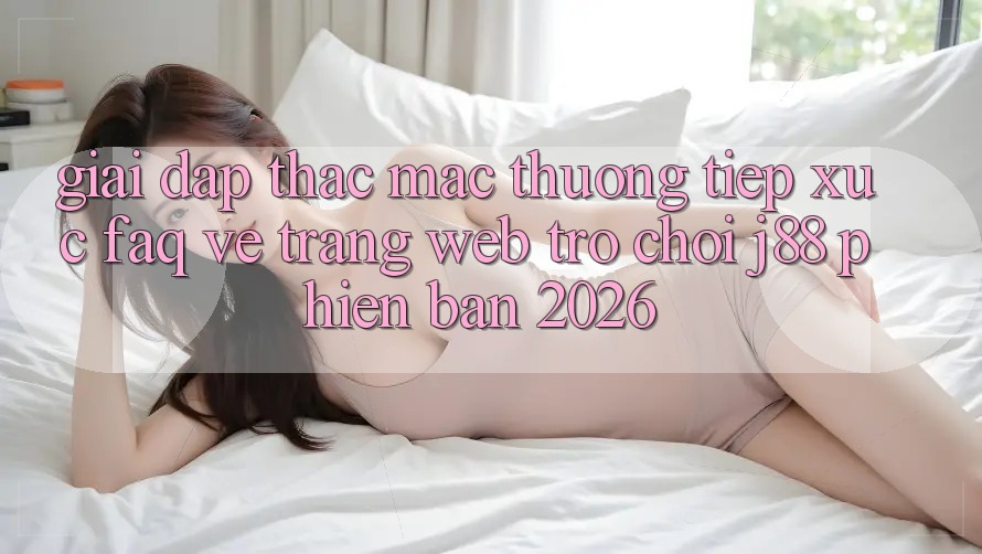 Giải Đáp Thắc Mắc Thường Tiếp xúc (FAQ) Về Trang web Trò chơi j88 Phiên Bản 2026