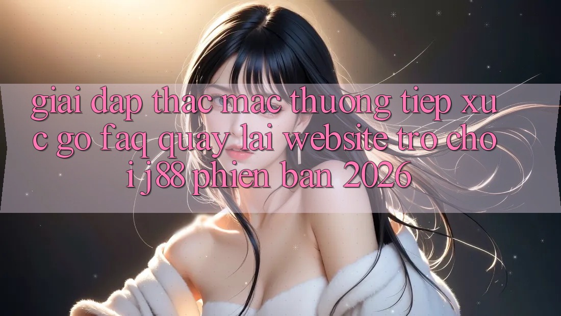 Giải Đáp Thắc Mắc Thường Tiếp xúc gỡ (FAQ) Quay lại Website Trò chơi j88 Phiên Bản 2026 Giải Đáp Thắc Mắc Thường Tiếp xúc gỡ (FAQ) Quay lại Website Trò chơi j88 Phiên Bản 2026