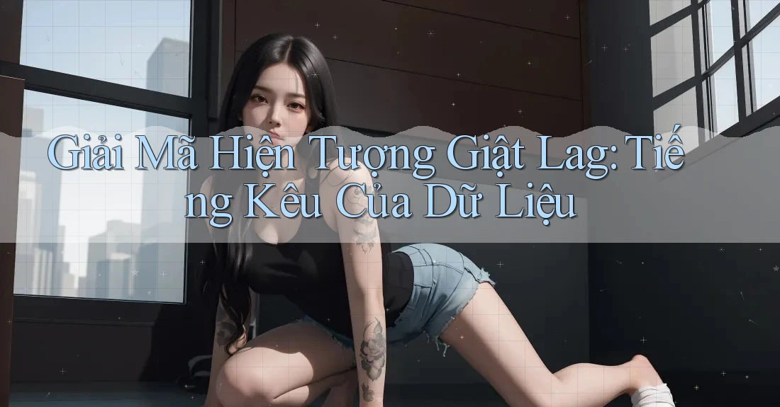Giải Mã Hiện Tượng Giật Lag: Tiếng Kêu Của Dữ Liệu