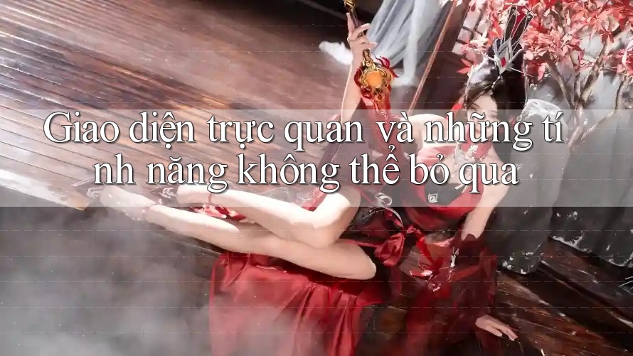 Giao diện trực quan và những tính năng không thể bỏ qua