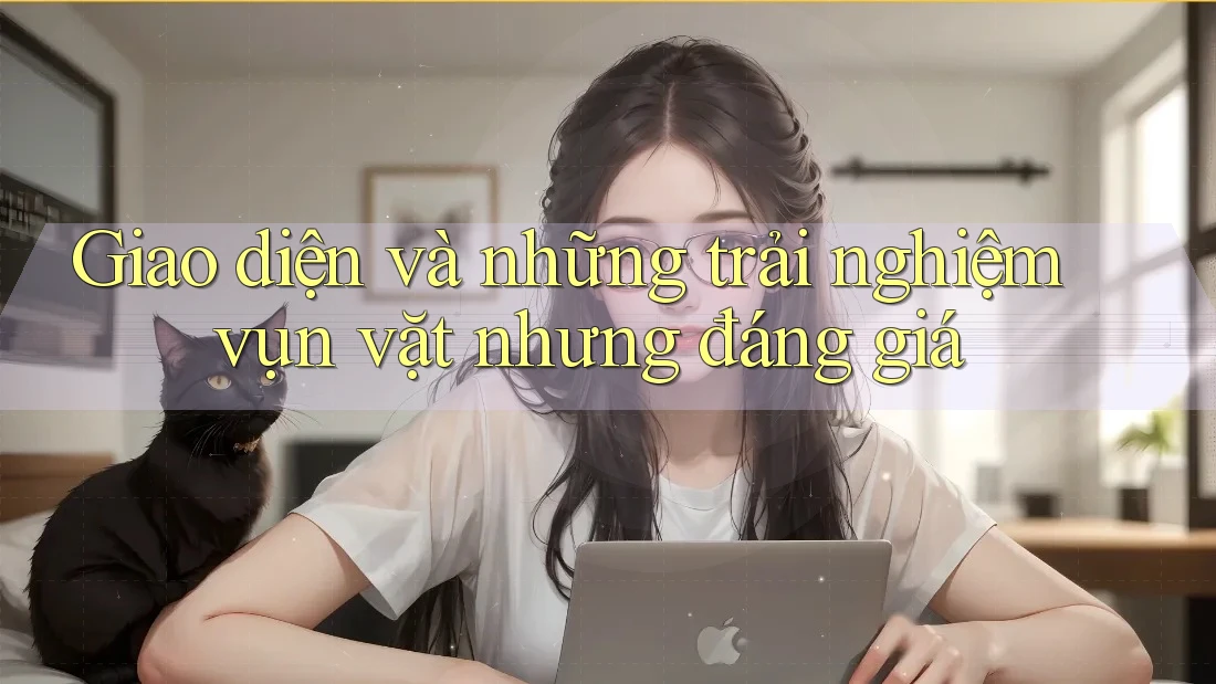 Giao diện và những trải nghiệm vụn vặt nhưng đáng giá